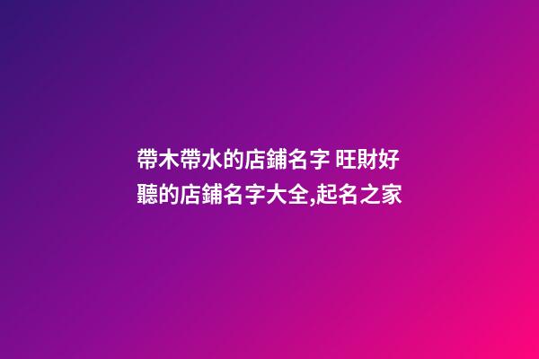 帶木帶水的店鋪名字 旺財好聽的店鋪名字大全,起名之家-第1張-店鋪起名-玄機派